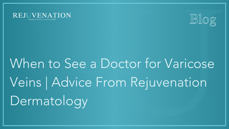 When to See a Doctor for Varicose Veins | Advice From Rejuvenation Dermatology