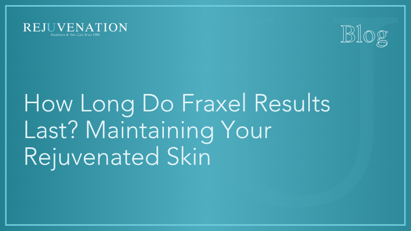 How Long Do Fraxel Results Last? Maintaining Your Rejuvenated Skin