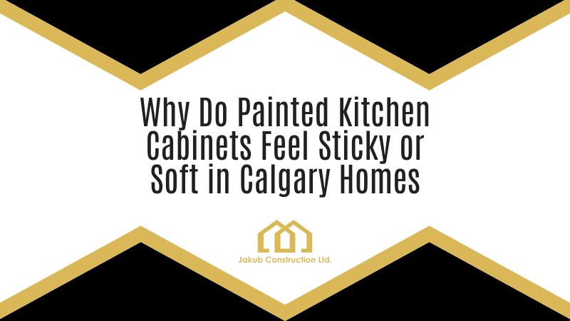 Why Do Painted Kitchen Cabinets Feel Sticky or Soft in Calgary Homes