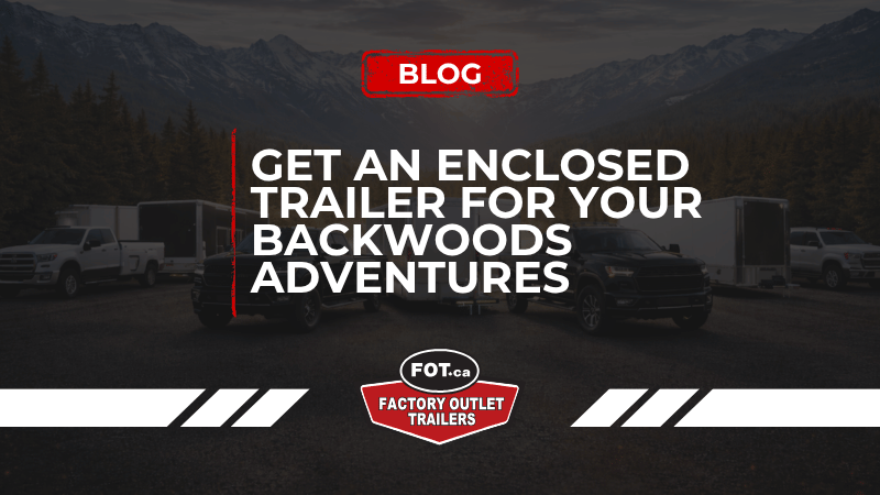 Get an Enclosed Trailer for Your Backwoods Adventures