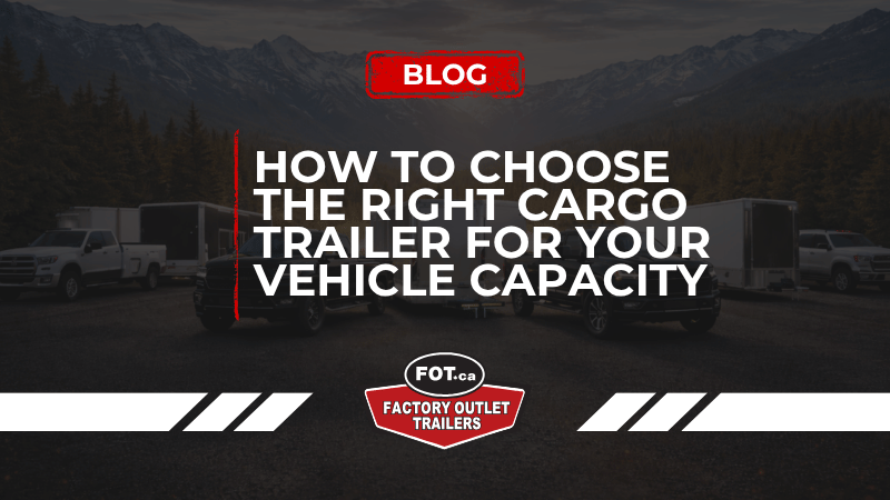 How to Choose the Right Cargo Trailer for Your Vehicle Capacity 