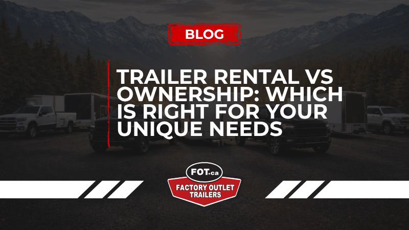 Trailer Rental vs Ownership: Which Is Right for Your Unique Needs 
