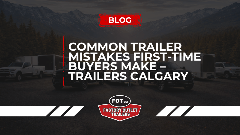 Common Trailer Mistakes First-Time Buyers Make – Trailers Calgary